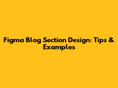 Figma Blog Section Design: Tips & Examples