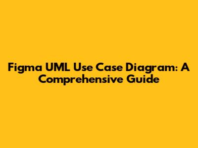 Figma UML Use Case Diagram: A Comprehensive Guide