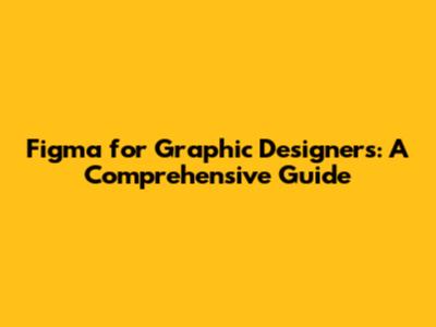 Figma for Graphic Designers: A Comprehensive Guide