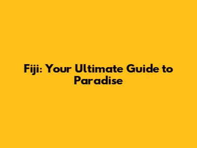 Fiji: Your Ultimate Guide to Paradise