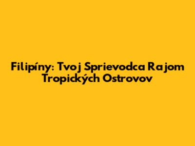 Filipíny: Tvoj Sprievodca Rajom Tropických Ostrovov