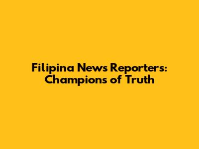 Filipina News Reporters: Champions of Truth