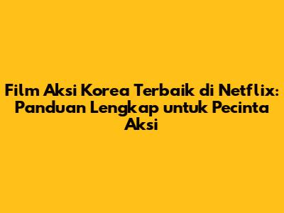 Film Aksi Korea Terbaik di Netflix: Panduan Lengkap untuk Pecinta Aksi
