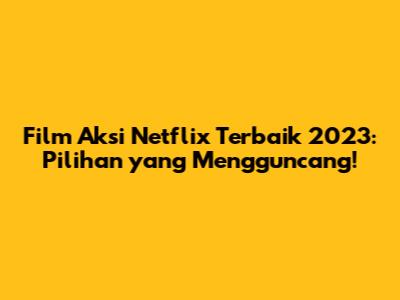 Film Aksi Netflix Terbaik 2023: Pilihan yang Mengguncang!
