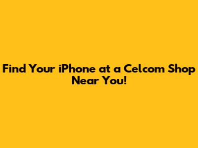 Find Your iPhone at a Celcom Shop Near You!