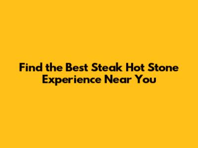 Find the Best Steak Hot Stone Experience Near You