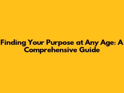 Finding Your Purpose at Any Age: A Comprehensive Guide