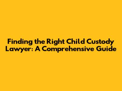Finding the Right Child Custody Lawyer: A Comprehensive Guide