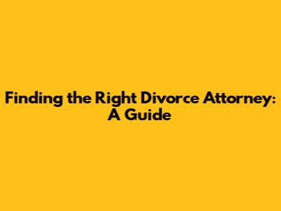 Finding the Right Divorce Attorney: A Guide