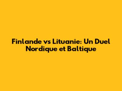 Finlande vs Lituanie: Un Duel Nordique et Baltique