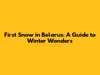 First Snow in Belarus: A Guide to Winter Wonders