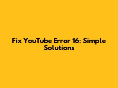 Fix YouTube Error 16: Simple Solutions