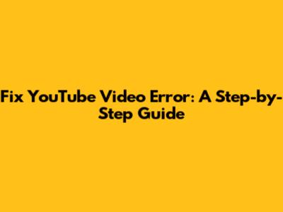 Fix YouTube Video Error: A Step-by-Step Guide