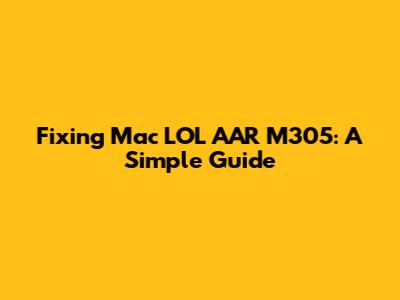 Fixing Mac LOL AAR M305: A Simple Guide