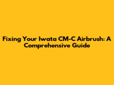 Fixing Your Iwata CM-C Airbrush: A Comprehensive Guide
