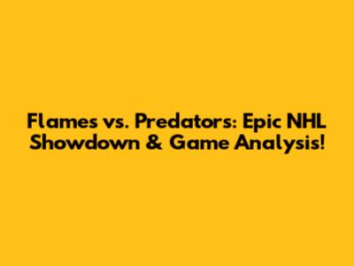 Flames vs. Predators: Epic NHL Showdown & Game Analysis!