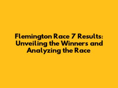 Flemington Race 7 Results: Unveiling the Winners and Analyzing the Race