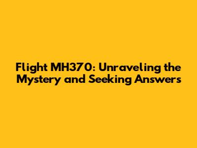 Flight MH370: Unraveling the Mystery and Seeking Answers