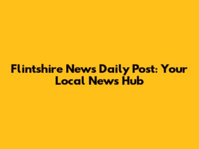Flintshire News Daily Post: Your Local News Hub