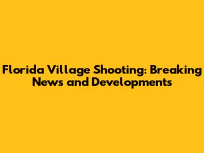 Florida Village Shooting: Breaking News and Developments