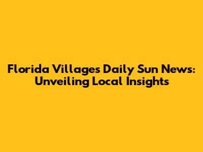 Florida Villages' Daily Sun News: Unveiling Local Insights