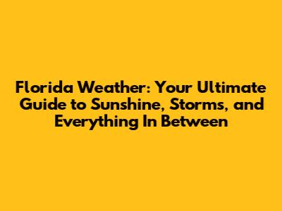 Florida Weather: Your Ultimate Guide to Sunshine, Storms, and Everything In Between