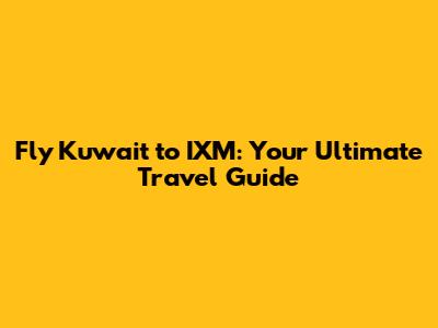 Fly Kuwait to IXM: Your Ultimate Travel Guide