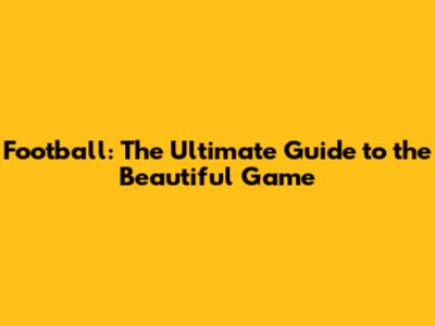 Football: The Ultimate Guide to the Beautiful Game