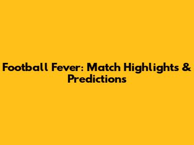Football Fever: Match Highlights & Predictions