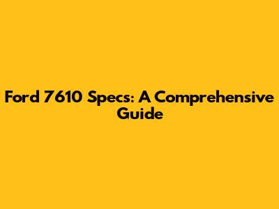 Ford 7610 Specs: A Comprehensive Guide