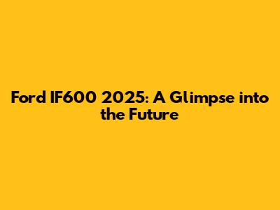 Ford IF600 2025: A Glimpse into the Future