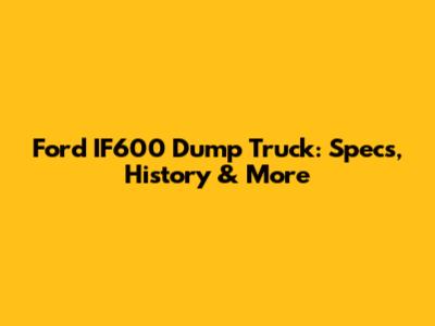 Ford IF600 Dump Truck: Specs, History & More