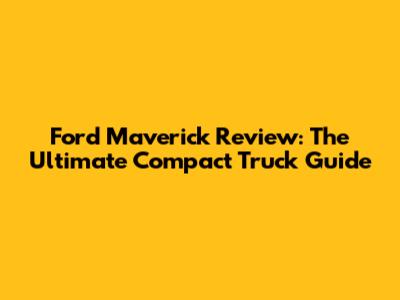 Ford Maverick Review: The Ultimate Compact Truck Guide