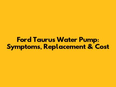 Ford Taurus Water Pump: Symptoms, Replacement & Cost