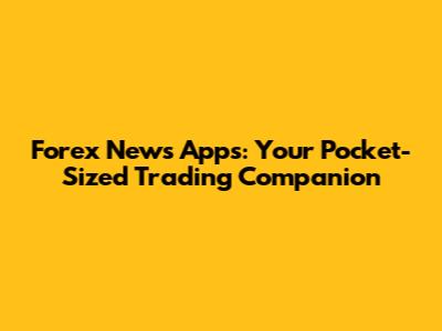 Forex News Apps: Your Pocket-Sized Trading Companion