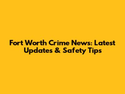 Fort Worth Crime News: Latest Updates & Safety Tips