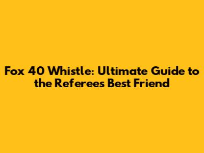 Fox 40 Whistle: Ultimate Guide to the Referee's Best Friend