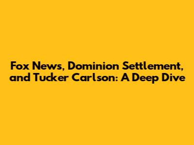 Fox News, Dominion Settlement, and Tucker Carlson: A Deep Dive