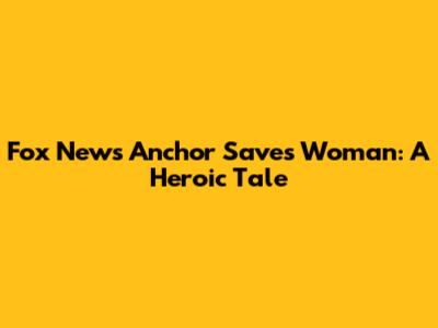 Fox News Anchor Saves Woman: A Heroic Tale