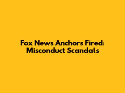 Fox News Anchors Fired: Misconduct Scandals