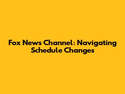 Fox News Channel: Navigating Schedule Changes