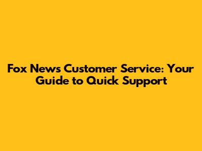Fox News Customer Service: Your Guide to Quick Support