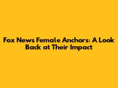 Fox News Female Anchors: A Look Back at Their Impact