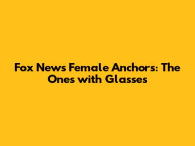 Fox News Female Anchors: The Ones with Glasses