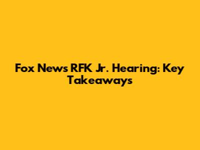 Fox News RFK Jr. Hearing: Key Takeaways