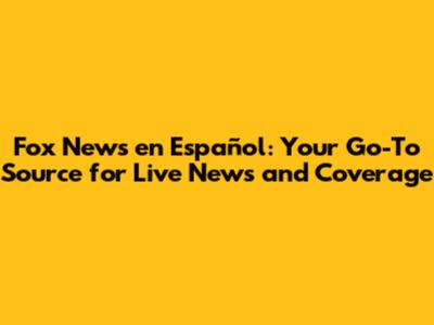 Fox News en Español: Your Go-To Source for Live News and Coverage