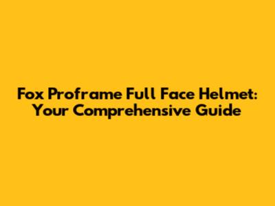Fox Proframe Full Face Helmet: Your Comprehensive Guide