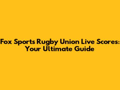 Fox Sports Rugby Union Live Scores: Your Ultimate Guide