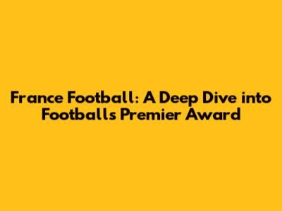 France Football: A Deep Dive into Football's Premier Award
