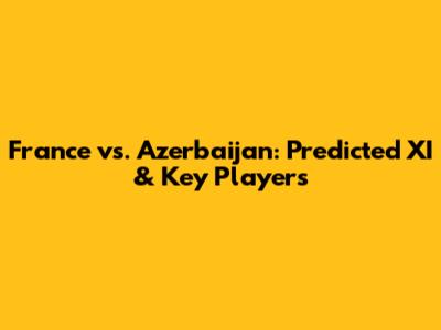 France vs. Azerbaijan: Predicted XI & Key Players